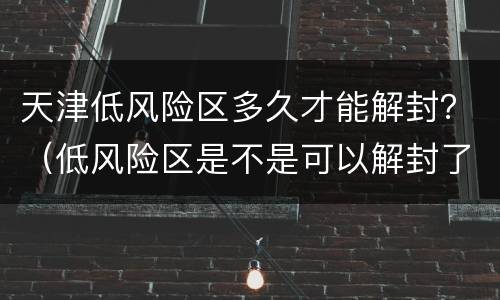 天津低风险区多久才能解封？（低风险区是不是可以解封了）