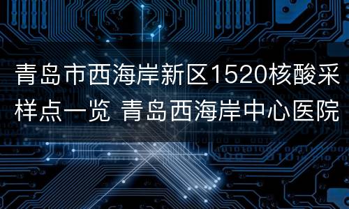 青岛市西海岸新区1520核酸采样点一览 青岛西海岸中心医院核酸检测时间