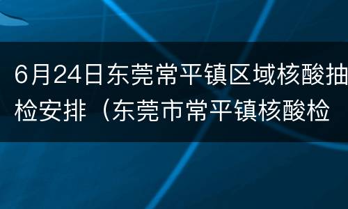 6月24日东莞常平镇区域核酸抽检安排（东莞市常平镇核酸检测）