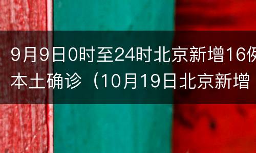 9月9日0时至24时北京新增16例本土确诊（10月19日北京新增确诊）