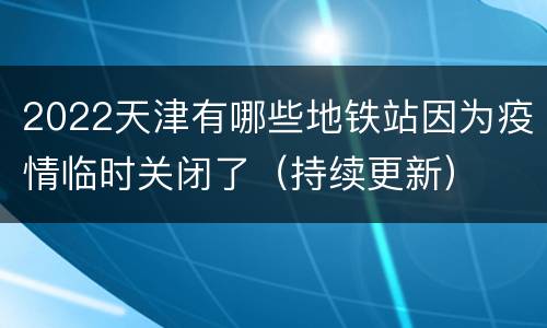 2022天津有哪些地铁站因为疫情临时关闭了（持续更新）