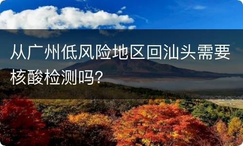 从广州低风险地区回汕头需要核酸检测吗？