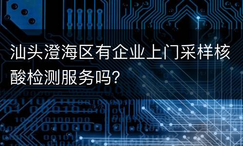 汕头澄海区有企业上门采样核酸检测服务吗？