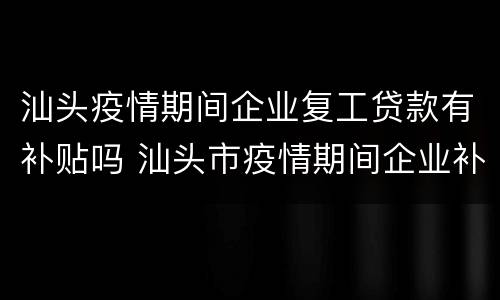 汕头疫情期间企业复工贷款有补贴吗 汕头市疫情期间企业补贴政策