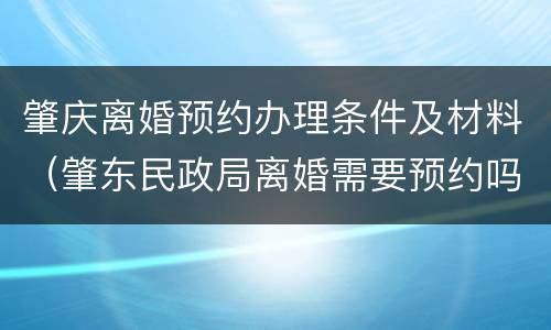 肇庆离婚预约办理条件及材料（肇东民政局离婚需要预约吗）