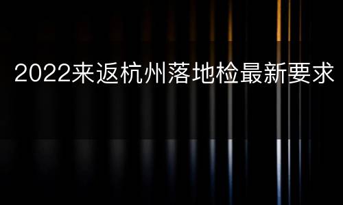 2022来返杭州落地检最新要求