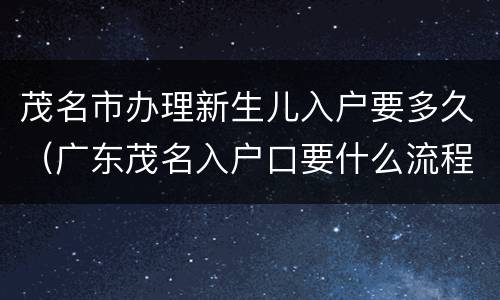 茂名市办理新生儿入户要多久（广东茂名入户口要什么流程）