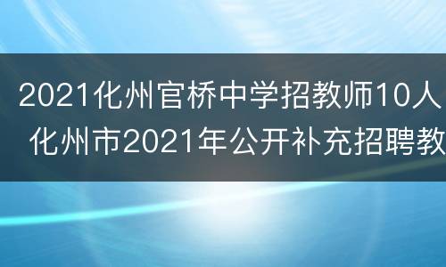 2021化州官桥中学招教师10人 化州市2021年公开补充招聘教师公告