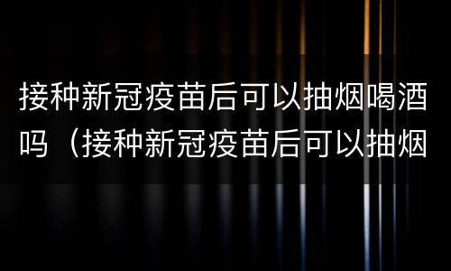 接种新冠疫苗后可以抽烟喝酒吗（接种新冠疫苗后可以抽烟喝酒吗）