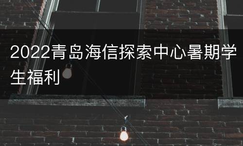 2022青岛海信探索中心暑期学生福利