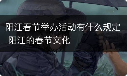 阳江春节举办活动有什么规定 阳江的春节文化