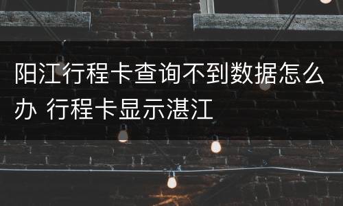 阳江行程卡查询不到数据怎么办 行程卡显示湛江