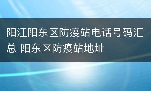 阳江阳东区防疫站电话号码汇总 阳东区防疫站地址