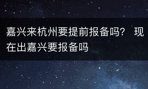 嘉兴来杭州要提前报备吗？ 现在出嘉兴要报备吗