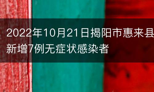2022年10月21日揭阳市惠来县新增7例无症状感染者