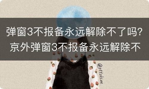 弹窗3不报备永远解除不了吗？ 京外弹窗3不报备永远解除不了吗
