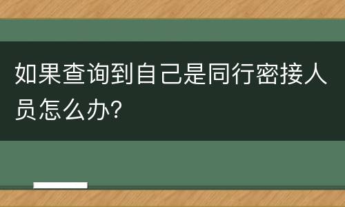 如果查询到自己是同行密接人员怎么办？