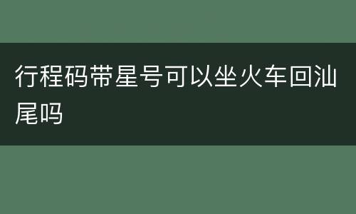 行程码带星号可以坐火车回汕尾吗