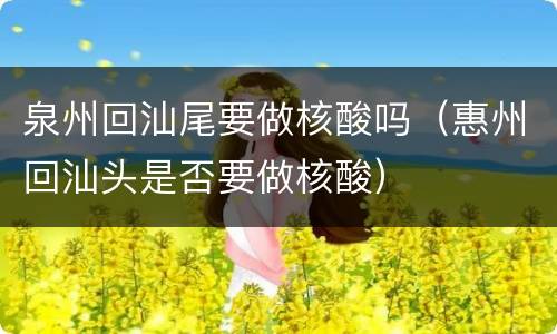 泉州回汕尾要做核酸吗（惠州回汕头是否要做核酸）