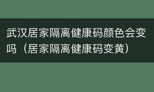 武汉居家隔离健康码颜色会变吗（居家隔离健康码变黄）