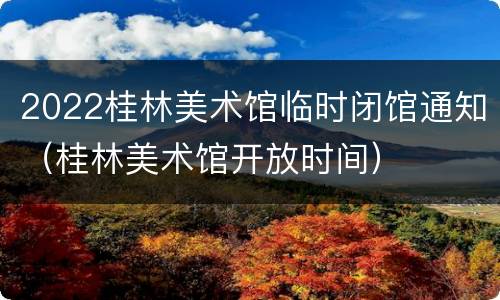 2022桂林美术馆临时闭馆通知（桂林美术馆开放时间）