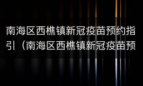 南海区西樵镇新冠疫苗预约指引（南海区西樵镇新冠疫苗预约指引在哪里）