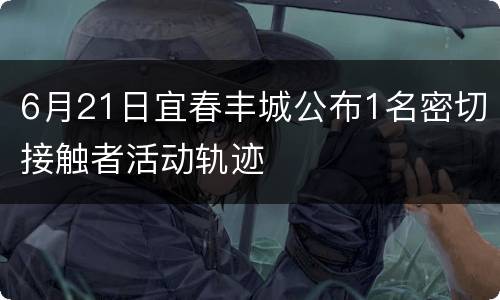 6月21日宜春丰城公布1名密切接触者活动轨迹