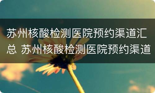 苏州核酸检测医院预约渠道汇总 苏州核酸检测医院预约渠道汇总怎么查