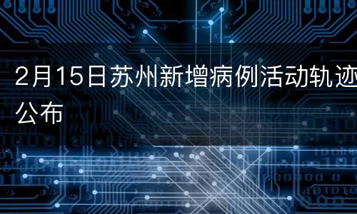 2月15日苏州新增病例活动轨迹公布