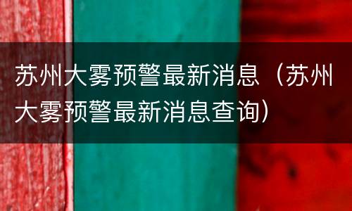 苏州大雾预警最新消息（苏州大雾预警最新消息查询）