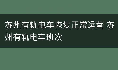 苏州有轨电车恢复正常运营 苏州有轨电车班次