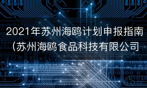 2021年苏州海鸥计划申报指南（苏州海鸥食品科技有限公司）