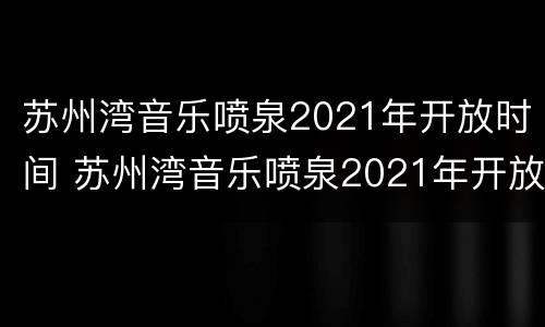 苏州湾音乐喷泉2021年开放时间 苏州湾音乐喷泉2021年开放时间国庆