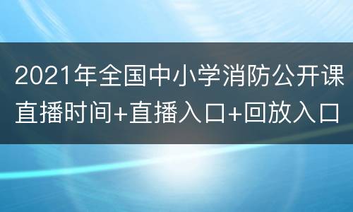 2021年全国中小学消防公开课直播时间+直播入口+回放入口