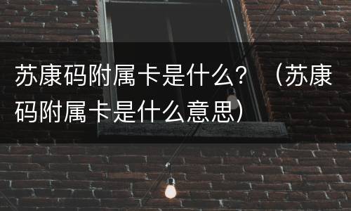 苏康码附属卡是什么？（苏康码附属卡是什么意思）