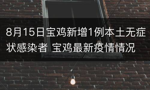 8月15日宝鸡新增1例本土无症状感染者 宝鸡最新疫情情况