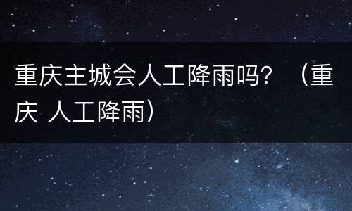 重庆主城会人工降雨吗？（重庆 人工降雨）