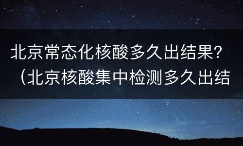 北京常态化核酸多久出结果？（北京核酸集中检测多久出结果）
