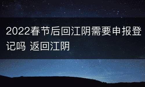2022春节后回江阴需要申报登记吗 返回江阴