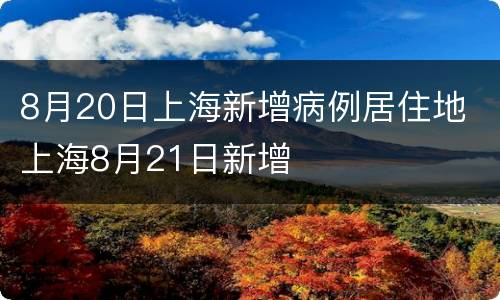 8月20日上海新增病例居住地 上海8月21日新增