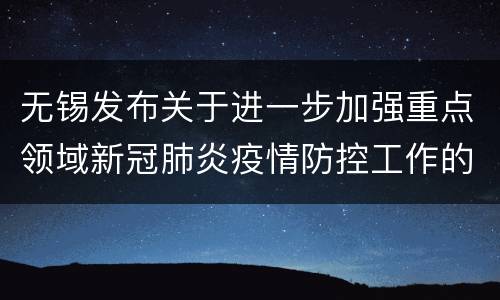 无锡发布关于进一步加强重点领域新冠肺炎疫情防控工作的通告(第34号)