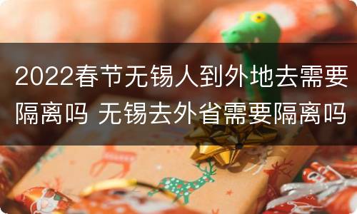 2022春节无锡人到外地去需要隔离吗 无锡去外省需要隔离吗