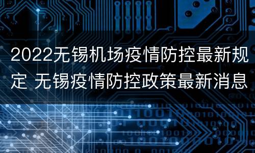 2022无锡机场疫情防控最新规定 无锡疫情防控政策最新消息