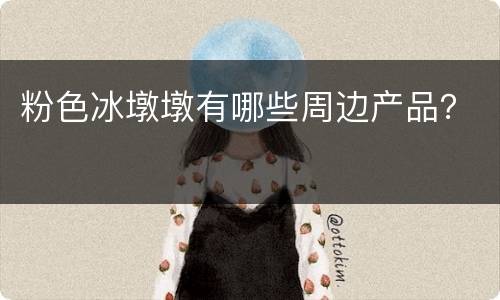 粉色冰墩墩有哪些周边产品？