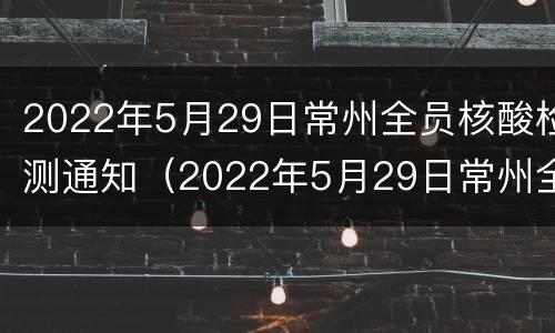 2022年5月29日常州全员核酸检测通知（2022年5月29日常州全员核酸检测通知书）