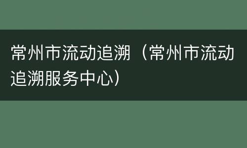 常州市流动追溯（常州市流动追溯服务中心）
