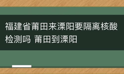 福建省莆田来溧阳要隔离核酸检测吗 莆田到溧阳