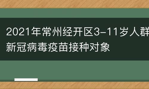 2021年常州经开区3-11岁人群新冠病毒疫苗接种对象