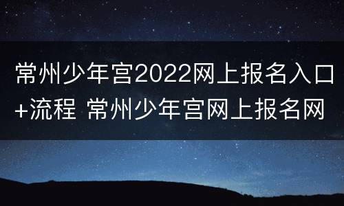 常州少年宫2022网上报名入口+流程 常州少年宫网上报名网址