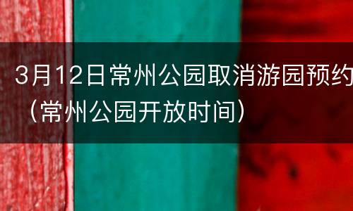 3月12日常州公园取消游园预约（常州公园开放时间）